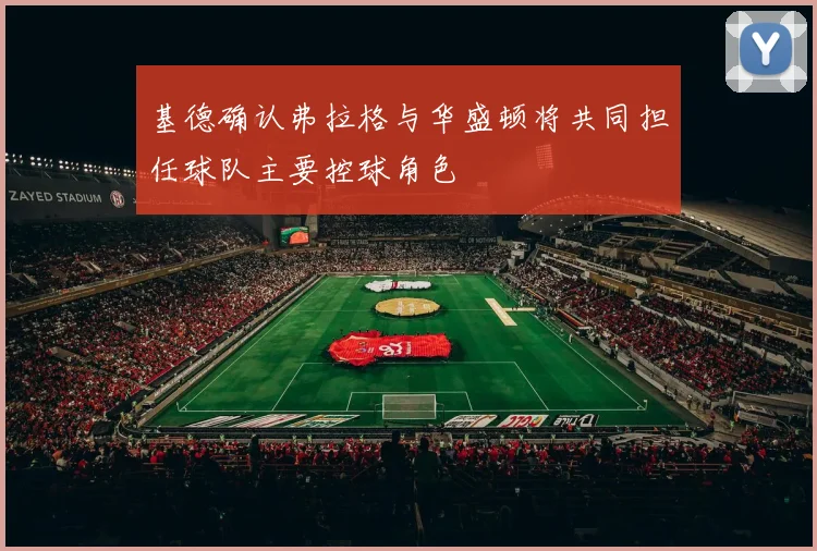 基德确认弗拉格与华盛顿将共同担任球队主要控球角色